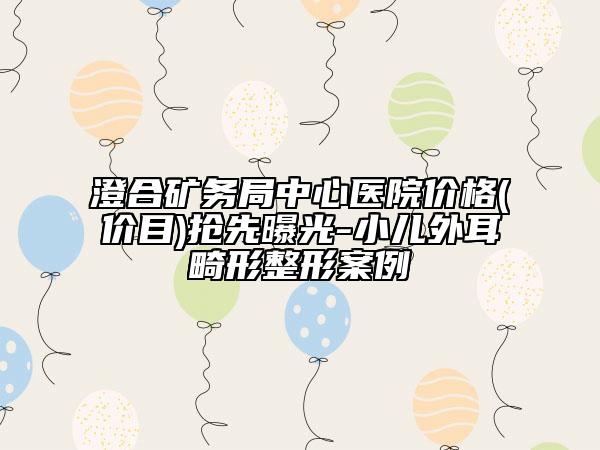 澄合礦務(wù)局中心醫(yī)院價格(價目)搶先曝光-小兒外耳畸形整形案例