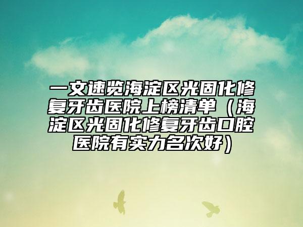 一文速覽海淀區(qū)光固化修復(fù)牙齒醫(yī)院上榜清單（海淀區(qū)光固化修復(fù)牙齒口腔醫(yī)院有實(shí)力名次好）