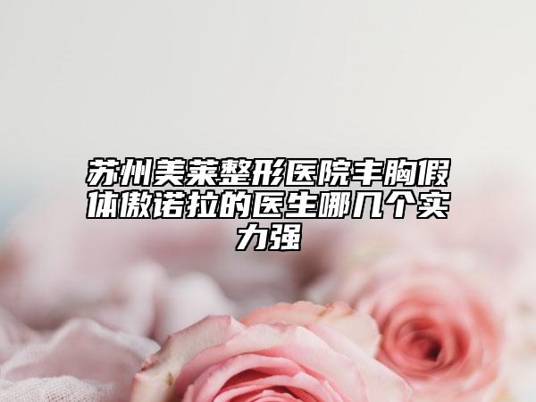 蘇州美萊整形醫(yī)院豐胸假體傲諾拉的醫(yī)生哪幾個(gè)實(shí)力強(qiáng)