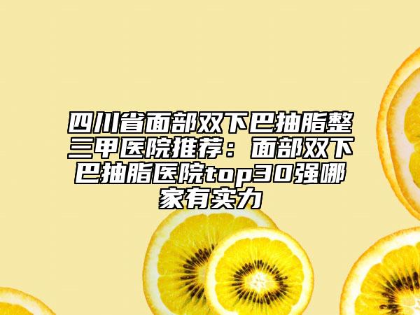 四川省面部雙下巴抽脂整三甲醫(yī)院推薦:面部雙下巴抽脂醫(yī)院top30強哪家有實力