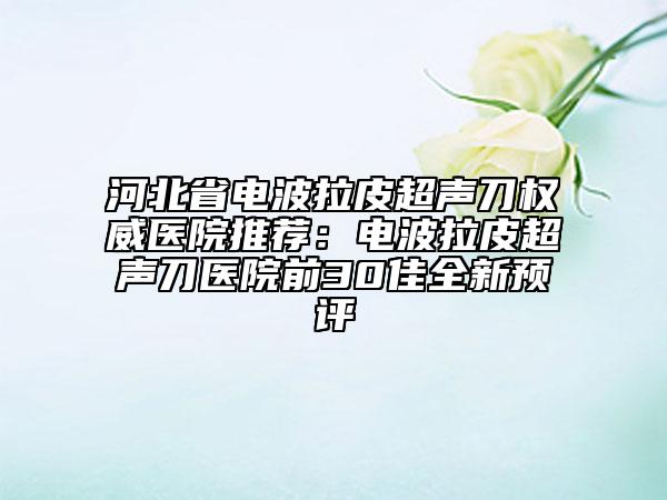 河北省電波拉皮超聲刀權(quán)威醫(yī)院推薦：電波拉皮超聲刀醫(yī)院前30佳全新預評