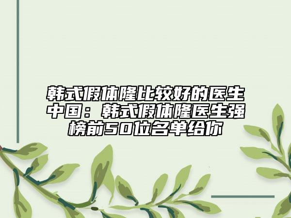 韓式假體隆比較好的醫(yī)生中國:韓式假體隆醫(yī)生強榜前50位名單給你