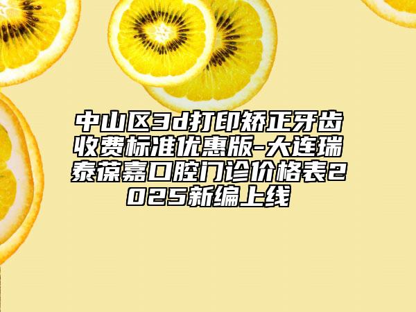 中山區(qū)3d打印矯正牙齒收費標(biāo)準(zhǔn)優(yōu)惠版-大連瑞泰葆嘉口腔門診價格表2025新編上線