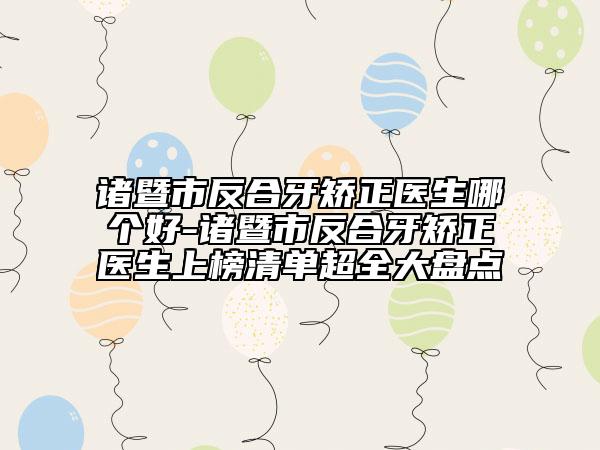 諸暨市反合牙矯正醫(yī)生哪個好-諸暨市反合牙矯正醫(yī)生上榜清單超全大盤點