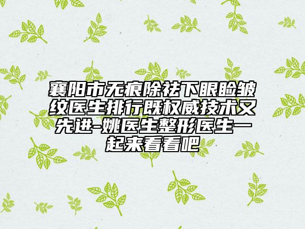 襄陽(yáng)市無(wú)痕除祛下眼瞼皺紋醫(yī)生排行既權(quán)威技術(shù)又先進(jìn)-姚醫(yī)生整形醫(yī)生一起來(lái)看看吧