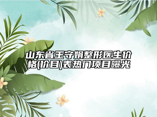 山東省王守娟整形醫(yī)生價格(價目)表熱門項目曝光
