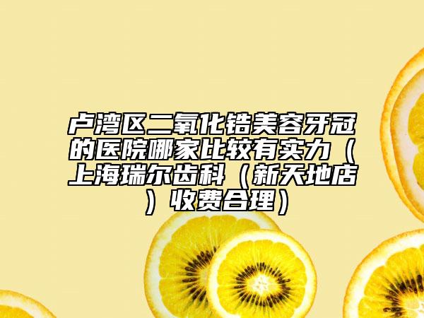 盧灣區(qū)二氧化鋯美容牙冠的醫(yī)院哪家比較有實(shí)力(上海瑞爾齒科(新天地店)收費(fèi)合理)