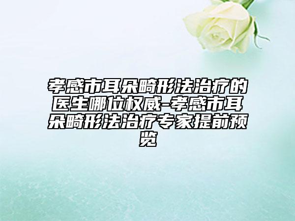 孝感市耳朵畸形法治療的醫(yī)生哪位權(quán)威-孝感市耳朵畸形法治療專(zhuān)家提前預(yù)覽