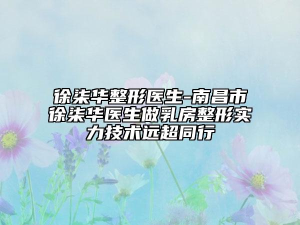 徐柒華整形醫(yī)生-南昌市徐柒華醫(yī)生做乳房整形實力技術(shù)遠(yuǎn)超同行