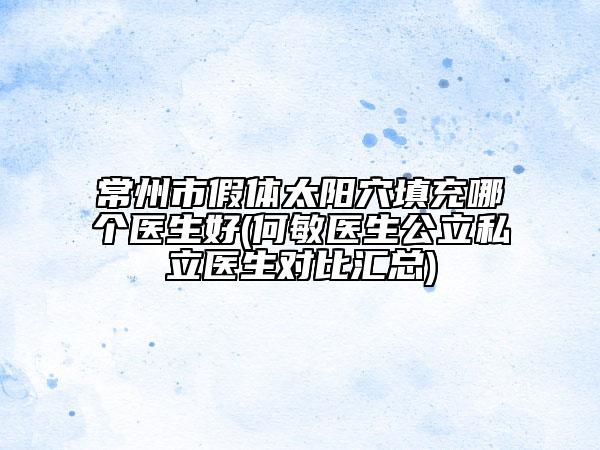 常州市假體太陽(yáng)穴填充哪個(gè)醫(yī)生好(何敏醫(yī)生公立私立醫(yī)生對(duì)比匯總)