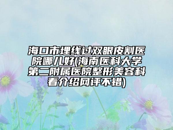 海口市埋線過(guò)雙眼皮割醫(yī)院哪兒好(海南醫(yī)科大學(xué)第二附屬醫(yī)院整形美容科看介紹網(wǎng)評(píng)不錯(cuò))