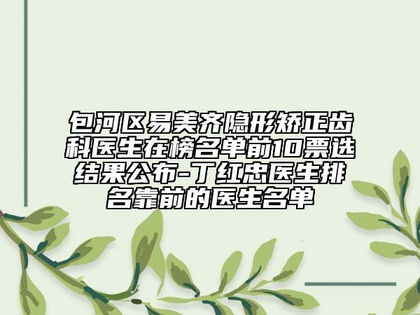 包河區(qū)易美齊隱形矯正齒科醫(yī)生在榜名單前10票選結(jié)果公布-丁紅忠醫(yī)生排名靠前的醫(yī)生名單