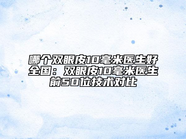 哪個(gè)雙眼皮10毫米醫(yī)生好全國(guó):雙眼皮10毫米醫(yī)生前50位技術(shù)對(duì)比