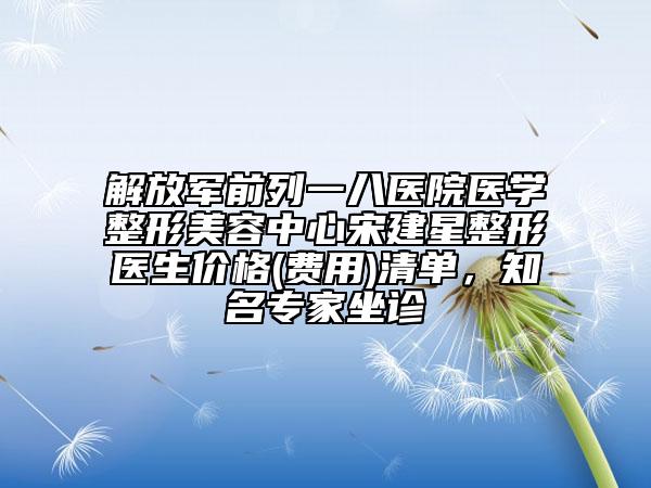 解放軍前列一八醫(yī)院醫(yī)學(xué)整形美容中心宋建星整形醫(yī)生價(jià)格(費(fèi)用)清單，知名專家坐診