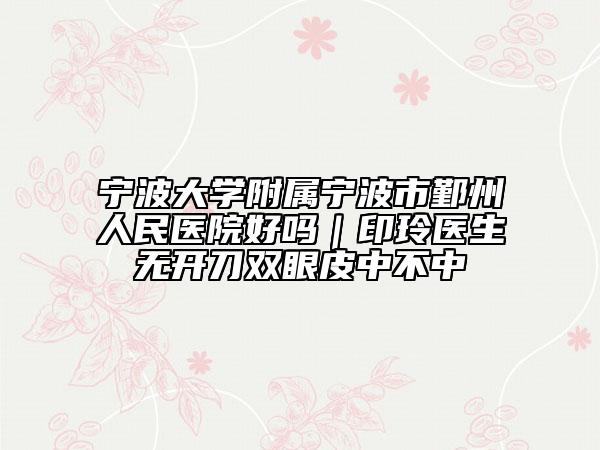 寧波大學(xué)附屬寧波市鄞州人民醫(yī)院好嗎｜印玲醫(yī)生無開刀雙眼皮中不中