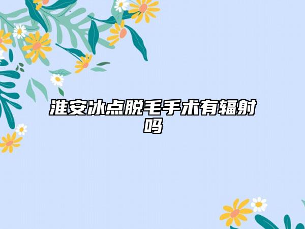 淮安冰點(diǎn)脫毛手術(shù)有輻射嗎