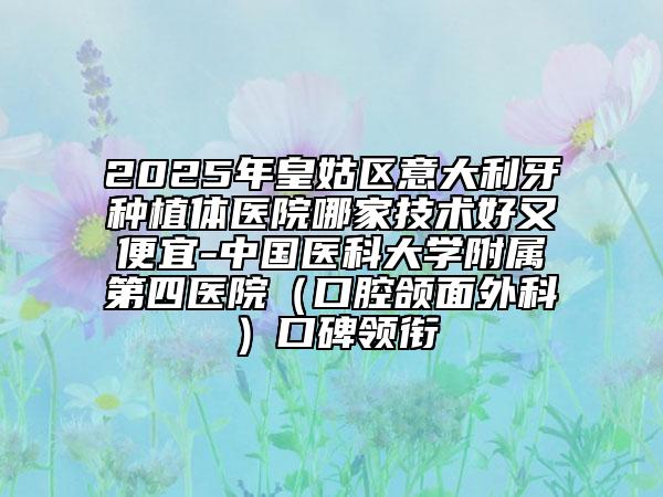 2025年皇姑區(qū)意大利牙種植體醫(yī)院哪家技術(shù)好又便宜-中國醫(yī)科大學(xué)附屬第四醫(yī)院(口腔頜面外科)口碑領(lǐng)銜