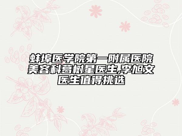 蚌埠醫(yī)學(xué)院第一附屬醫(yī)院美容科葛樹星醫(yī)生,李旭文醫(yī)生值得挑選