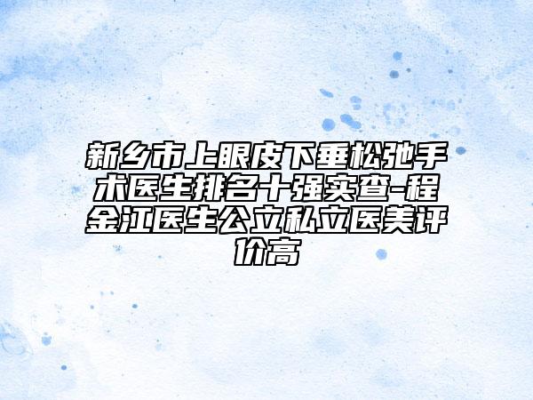 新鄉(xiāng)市上眼皮下垂松弛手術(shù)醫(yī)生排名十強實查-程金江醫(yī)生公立私立醫(yī)美評價高