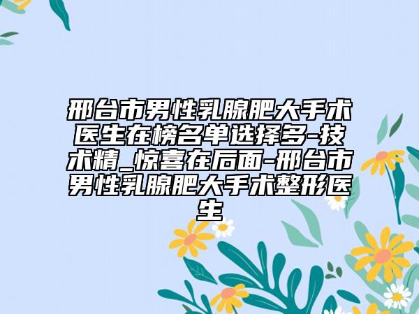 邢臺市男性乳腺肥大手術醫(yī)生在榜名單選擇多-技術精_驚喜在后面-邢臺市男性乳腺肥大手術整形醫(yī)生