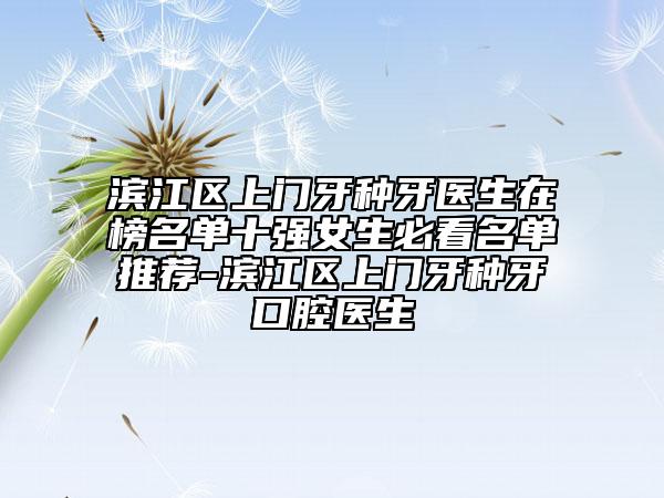 濱江區(qū)上門牙種牙醫(yī)生在榜名單十強(qiáng)女生必看名單推薦-濱江區(qū)上門牙種牙口腔醫(yī)生