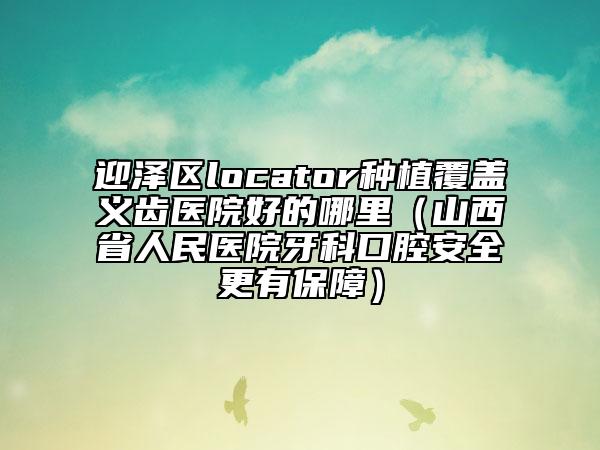 迎澤區(qū)locator種植覆蓋義齒醫(yī)院好的哪里（山西省人民醫(yī)院牙科口腔安全更有保障）