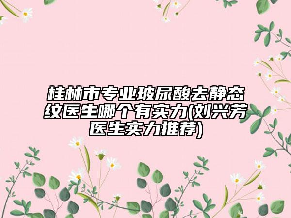 桂林市專業(yè)玻尿酸去靜態(tài)紋醫(yī)生哪個(gè)有實(shí)力(劉興芳醫(yī)生實(shí)力推薦)