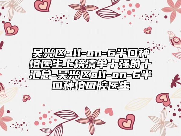 吳興區(qū)all-on-6半口種植醫(yī)生上榜清單十強前十匯總-吳興區(qū)all-on-6半口種植口腔醫(yī)生