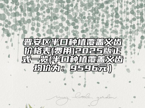 晉安區(qū)半口種植覆蓋義齒價(jià)格表(費(fèi)用)2025版正式一覽(半口種植覆蓋義齒均價(jià)為:9596元)