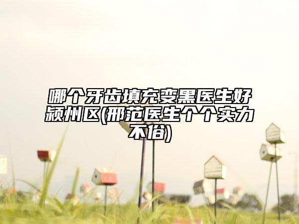 哪個(gè)牙齒填充變黑醫(yī)生好潁州區(qū)(邢范醫(yī)生個(gè)個(gè)實(shí)力不俗)