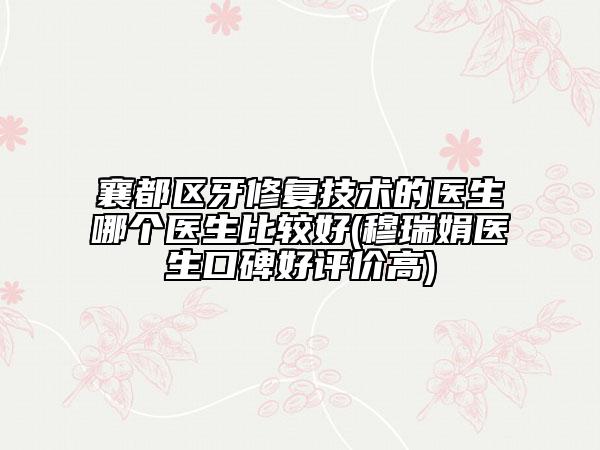 襄都區(qū)牙修復技術的醫(yī)生哪個醫(yī)生比較好(穆瑞娟醫(yī)生口碑好評價高)