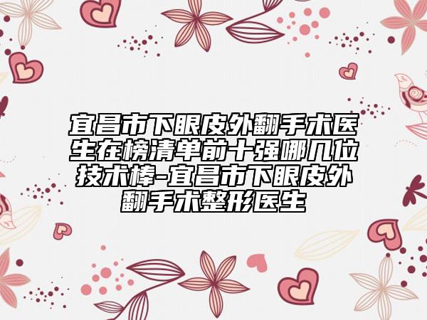 宜昌市下眼皮外翻手術(shù)醫(yī)生在榜清單前十強(qiáng)哪幾位技術(shù)棒-宜昌市下眼皮外翻手術(shù)整形醫(yī)生