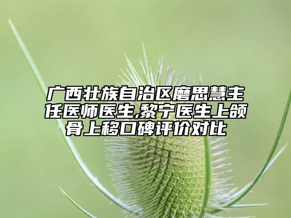 廣西壯族自治區(qū)磨思慧主任醫(yī)師醫(yī)生,黎寧醫(yī)生上頜骨上移口碑評價(jià)對比