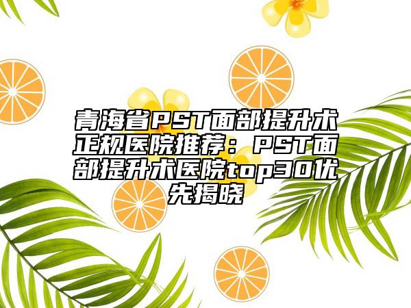 青海省PST面部提升術(shù)正規(guī)醫(yī)院推薦:PST面部提升術(shù)醫(yī)院top30優(yōu)先揭曉
