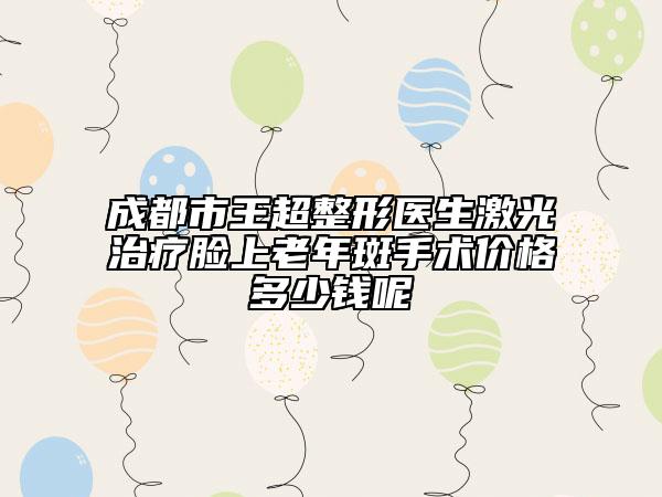 成都市王超整形醫(yī)生激光治療臉上老年斑手術(shù)價格多少錢呢