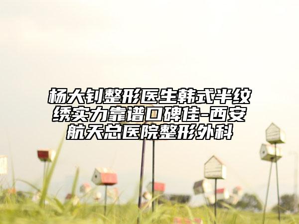 楊大釗整形醫(yī)生韓式半紋繡實(shí)力靠譜口碑佳-西安航天總醫(yī)院整形外科
