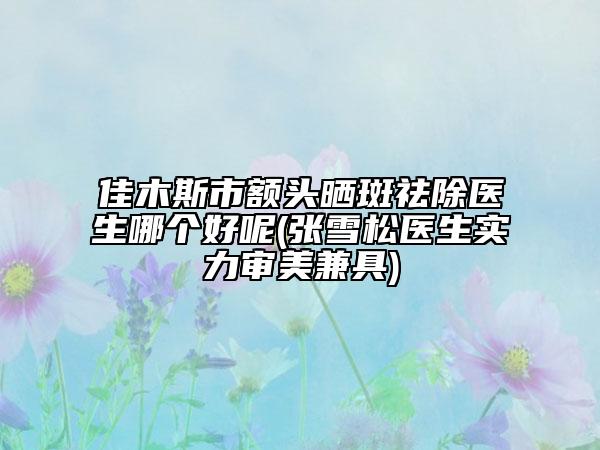 佳木斯市額頭曬斑祛除醫(yī)生哪個好呢(張雪松醫(yī)生實力審美兼具)