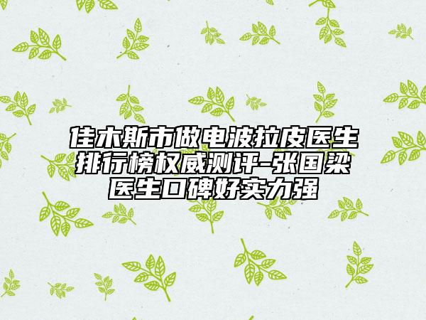 佳木斯市做電波拉皮醫(yī)生排行榜權(quán)威測評-張國梁醫(yī)生口碑好實(shí)力強(qiáng)