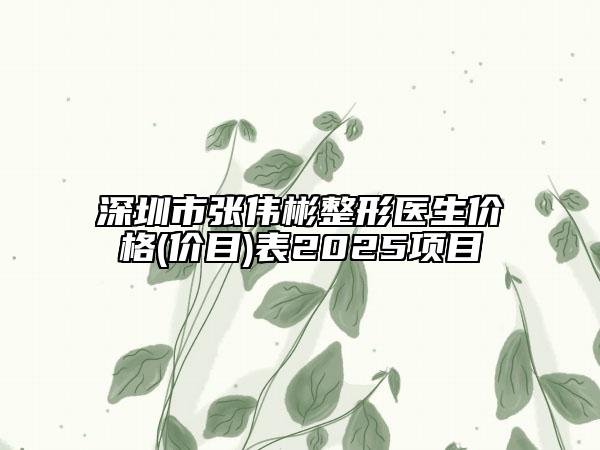 深圳市張偉彬整形醫(yī)生價格(價目)表2025項目