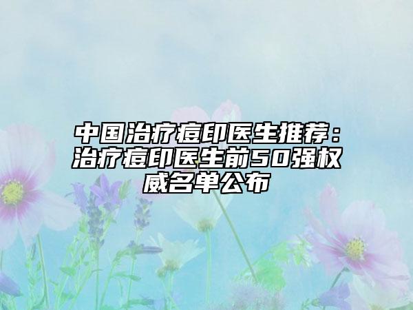 中國治療痘印醫(yī)生推薦:治療痘印醫(yī)生前50強(qiáng)權(quán)威名單公布
