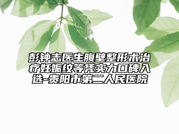彭鐘志醫(yī)生腹壁整形術治療妊娠紋等憑實力口碑入選-貴陽市第二人民醫(yī)院