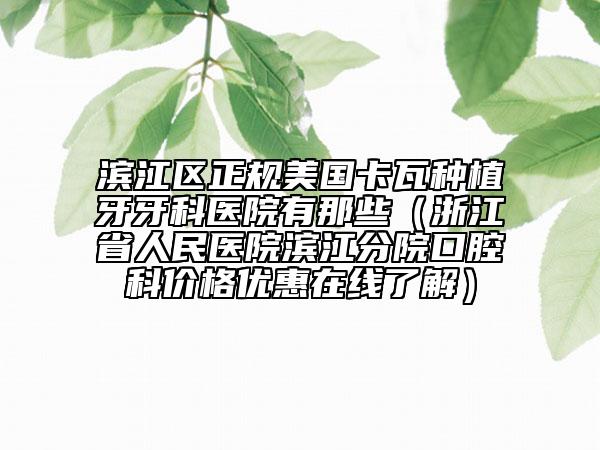 濱江區(qū)正規(guī)美國卡瓦種植牙牙科醫(yī)院有那些（浙江省人民醫(yī)院濱江分院口腔科價格優(yōu)惠在線了解）