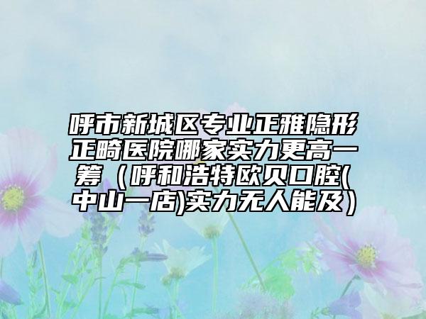 呼市新城區(qū)專業(yè)正雅隱形正畸醫(yī)院哪家實力更高一籌(呼和浩特歐貝口腔(中山一店)實力無人能及)