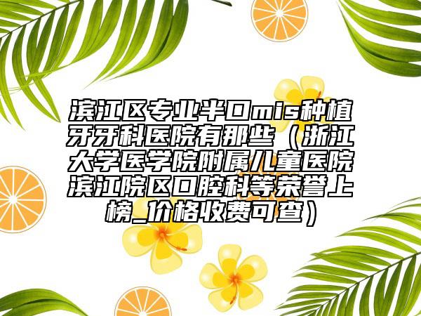 濱江區(qū)專業(yè)半口mis種植牙牙科醫(yī)院有那些(浙江大學(xué)醫(yī)學(xué)院附屬兒童醫(yī)院濱江院區(qū)口腔科等榮譽上榜_價格收費可查)
