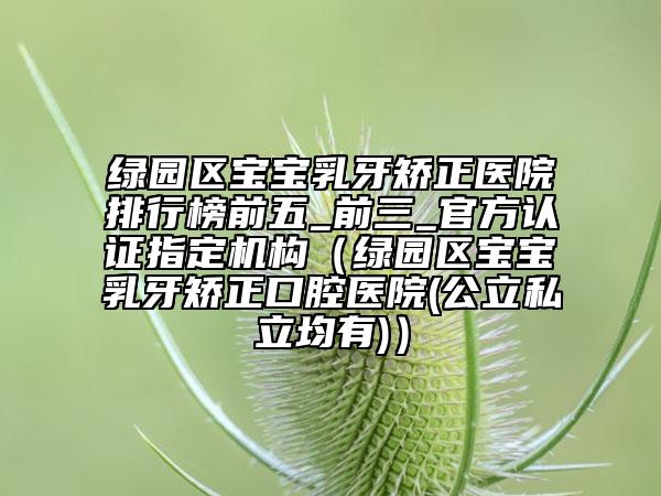綠園區(qū)寶寶乳牙矯正醫(yī)院排行榜前五_前三_官方認(rèn)證指定機構(gòu)(綠園區(qū)寶寶乳牙矯正口腔醫(yī)院(公立私立均有))