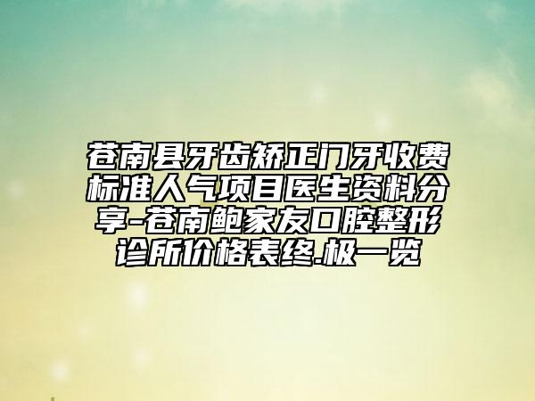 蒼南縣牙齒矯正門牙收費(fèi)標(biāo)準(zhǔn)人氣項目醫(yī)生資料分享-蒼南鮑家友口腔整形診所價格表終.極一覽