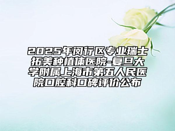 2025年閔行區(qū)專業(yè)瑞士拓美種植體醫(yī)院-復(fù)旦大學(xué)附屬上海市第五人民醫(yī)院口腔科口碑評價公布