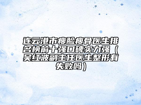 連云港市瘦臉瘦骨醫(yī)生排名榜前十強口碑實力強（吳紅波副主任醫(yī)生整形有失敗嗎）