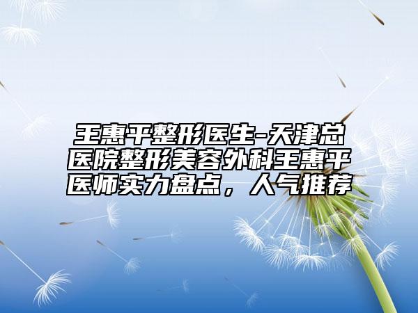王惠平整形醫(yī)生-天津總醫(yī)院整形美容外科王惠平醫(yī)師實(shí)力盤(pán)點(diǎn)，人氣推薦