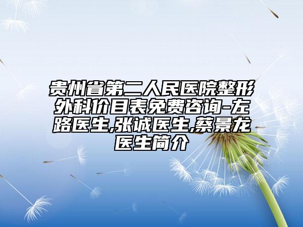 貴州省第二人民醫(yī)院整形外科價目表免費咨詢-左路醫(yī)生,張誠醫(yī)生,蔡景龍醫(yī)生簡介